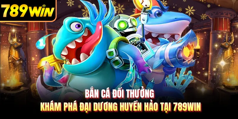 Bắn Cá Đổi Thưởng - Khám Phá Đại Dương Huyền Hảo Tại 789WIN