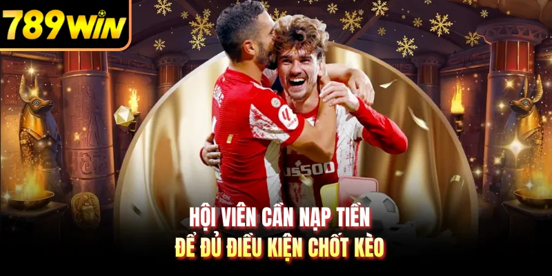 Hội viên cần nạp tiền để đủ điều kiện chốt kèo