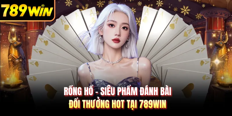 Rồng Hổ - Siêu Phẩm Đánh Bài Đổi Thưởng Hot Tại 789WIN